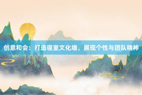 创意和会：打造寝室文化墙，展现个性与团队精神