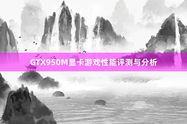 GTX950M显卡游戏性能评测与分析