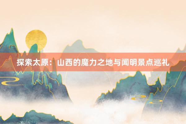 探索太原：山西的魔力之地与闻明景点巡礼